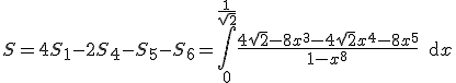 3$ S=4S_1-2S_4-S_5-S_6= \displaystyle \int_0^{\frac{1}{\sqrt{ 2}}} \frac{ 4 \sqrt{ 2}-8x^3-4\sqrt{ 2}x^4-8x^5}{1-x^8} \, {\rm d} x